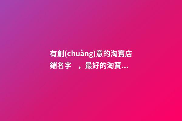 有創(chuàng)意的淘寶店鋪名字，最好的淘寶店鋪名？